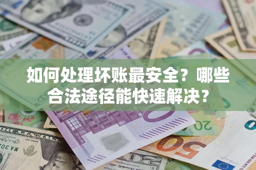 北京如何处理坏账最安全？哪些合法途径能快速解决？