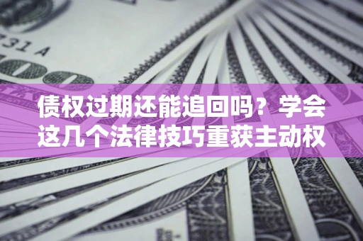 北京债权过期还能追回吗？学会这几个法律技巧重获主动权