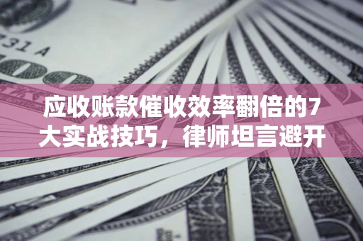 北京应收账款催收效率翻倍的7大实战技巧，律师坦言避开这些法律雷区最关键
