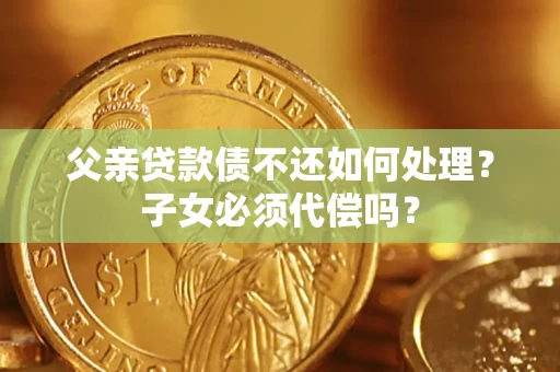 北京父亲贷款债不还如何处理？子女必须代偿吗？