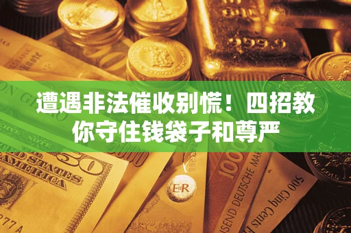 北京遭遇非法催收别慌！四招教你守住钱袋子和尊严