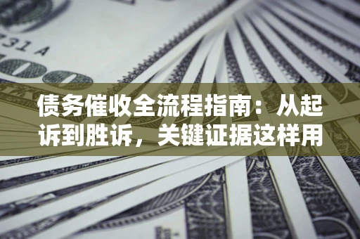 北京债务催收全流程指南：从起诉到胜诉，关键证据这样用