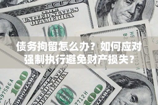 北京债务拘留怎么办？如何应对强制执行避免财产损失？
