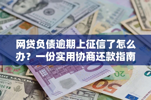 北京网贷负债逾期上征信了怎么办？一份实用协商还款指南请收好