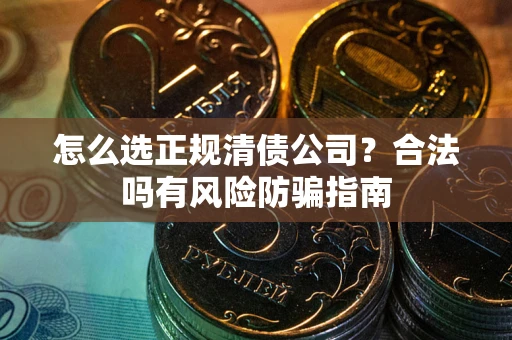 北京怎么选正规清债公司？合法吗有风险防骗指南
