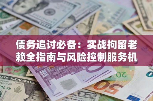 北京债务追讨必备：实战拘留老赖全指南与风险控制服务机构推荐
