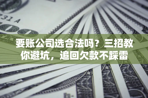 北京要账公司选合法吗？三招教你避坑，追回欠款不踩雷