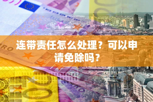 北京连带责任怎么处理？可以申请免除吗？
