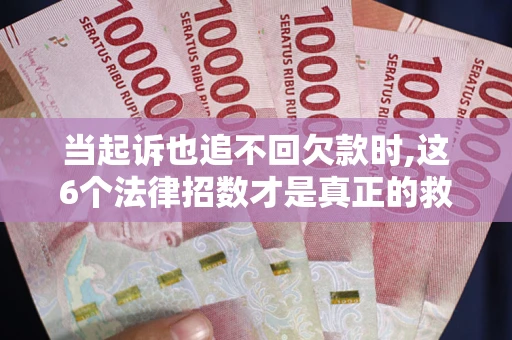 北京当起诉也追不回欠款时,这6个法律招数才是真正的救命稻草