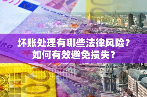 北京坏账处理有哪些法律风险？如何有效避免损失？